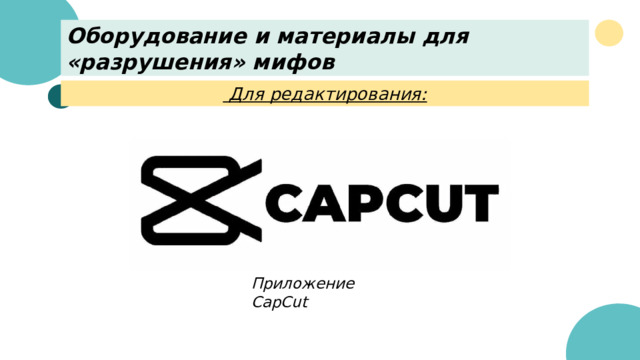 Оборудование и материалы для «разрушения» мифов  Для редактирования: Приложение CаpCut 