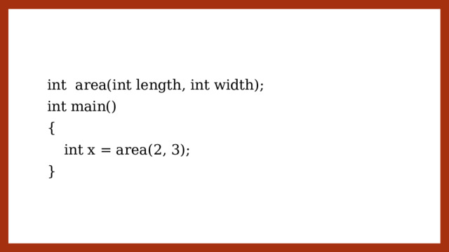 int area(int length, int width); int main() {  int x = area(2, 3); } 
