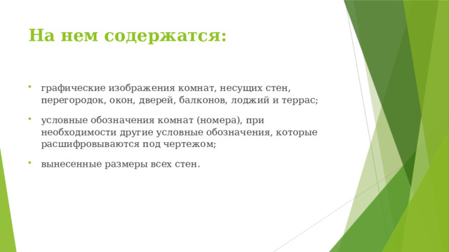 На нем содержатся:   графические изображения комнат, несущих стен, перегородок, окон, дверей, балконов, лоджий и террас; условные обозначения комнат (номера), при необходимости другие условные обозначения, которые расшифровываются под чертежом; вынесенные размеры всех стен. 