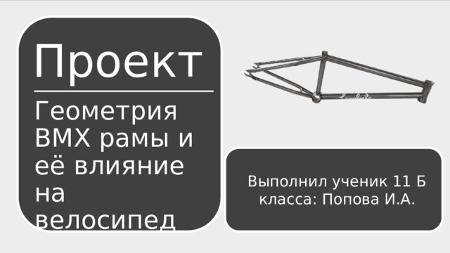 Проект  Геометрия BMX рамы и её влияние на велосипед Выполнил ученик 11 Б класса: Попова И.А. 
