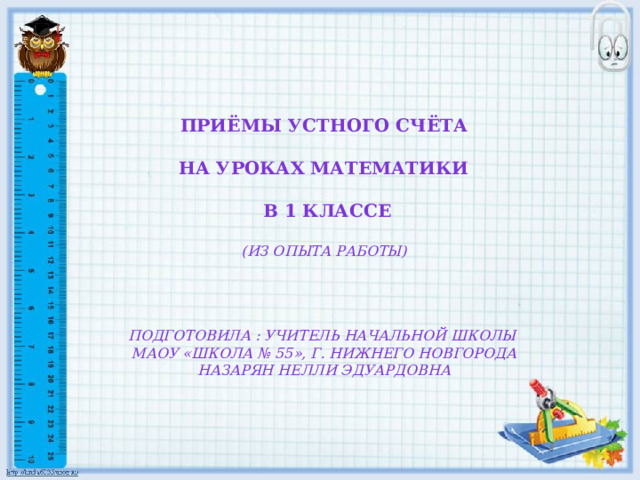  Приёмы устного счёта  на уроках математики   в 1 классе  (из опыта работы)     Подготовила : учитель начальной школы МАОУ «Школа № 55», г. Нижнего Новгорода Назарян Нелли Эдуардовна 