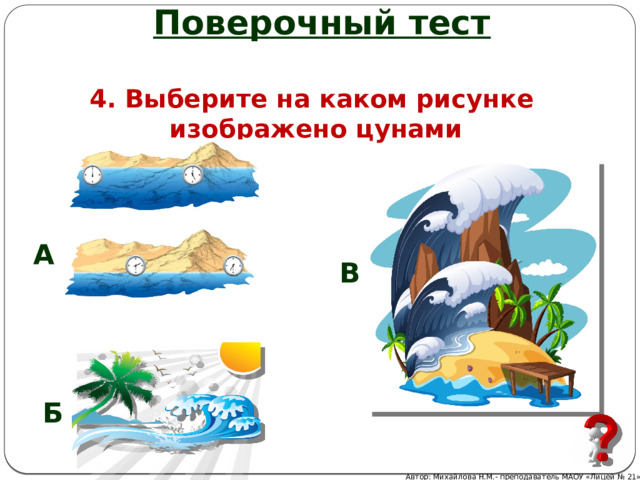 Поверочный тест 4. Выберите на каком рисунке изображено цунами А В Б Автор: Михайлова Н.М.- преподаватель МАОУ «Лицей № 21» 