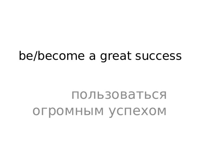 be/become a great success   пользоваться огромным успехом 