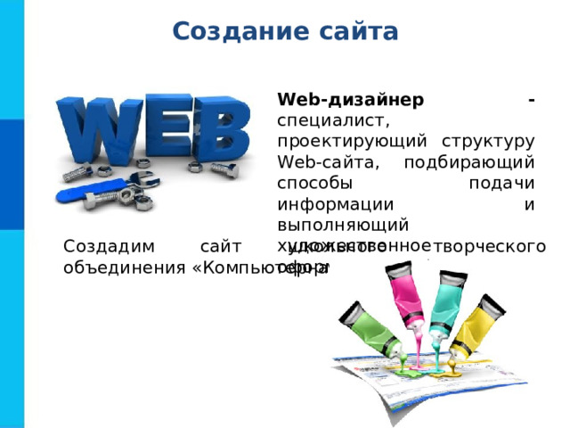 Создание сайта Web-дизайнер - специалист, проектирующий структуру Web-сайта,  подбирающий способы подачи информации и выполняющий художественное оформление Web-проекта. Создадим сайт школьного творческого объединения «Компьютерная графика». 