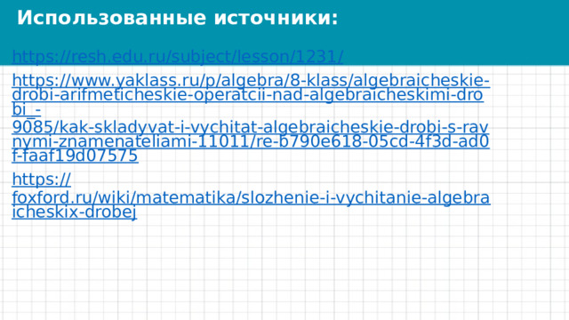 Использованные источники: https://resh.edu.ru/subject/lesson/1231 / https://www.yaklass.ru/p/algebra/8-klass/algebraicheskie-drobi-arifmeticheskie-operatcii-nad-algebraicheskimi-drobi_- 9085/kak-skladyvat-i-vychitat-algebraicheskie-drobi-s-ravnymi-znamenateliami-11011/re-b790e618-05cd-4f3d-ad0f-faaf19d07575 https:// foxford.ru/wiki/matematika/slozhenie-i-vychitanie-algebraicheskix-drobej 