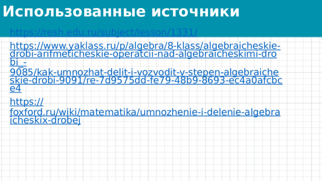 Использованные источники https://resh.edu.ru/subject/lesson/1331 / https://www.yaklass.ru/p/algebra/8-klass/algebraicheskie-drobi-arifmeticheskie-operatcii-nad-algebraicheskimi-drobi_- 9085/kak-umnozhat-delit-i-vozvodit-v-stepen-algebraicheskie-drobi-9091/re-7d9575dd-fe79-48b9-8693-ec4a0afcbce4 https :// foxford.ru/wiki/matematika/umnozhenie-i-delenie-algebraicheskix-drobej 