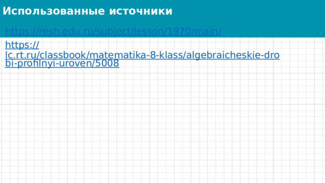 Использованные источники https://resh.edu.ru/subject/lesson/1970/main / https:// lc.rt.ru/classbook/matematika-8-klass/algebraicheskie-drobi-profilnyi-uroven/5008 