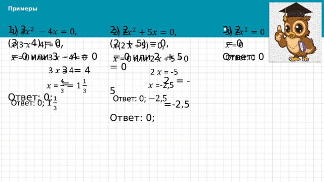 Примеры   1) 3 (3 – 4) = 0,  = 0 или 3 – 4 = 0  3 = 4  = Ответ: 0; 2) 2     3) 2 (2 + 5) = 0,  = 0 или 2 + 5 = 0  = 0 Ответ: 0  2 = -5  =-2,5 Ответ: 0; 