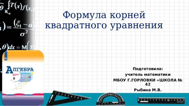 Формула корней квадратного уравнения Подготовила: учитель математики МБОУ Г.ГОРЛОВКИ «ШКОЛА № 42 Рыбина М.В. 