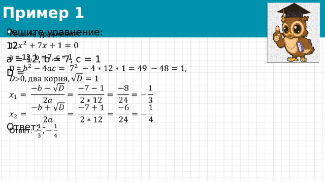 Пример 1 Решите уравнение:   12 a = 12, b = 7, c = 1 D =   Ответ: - 