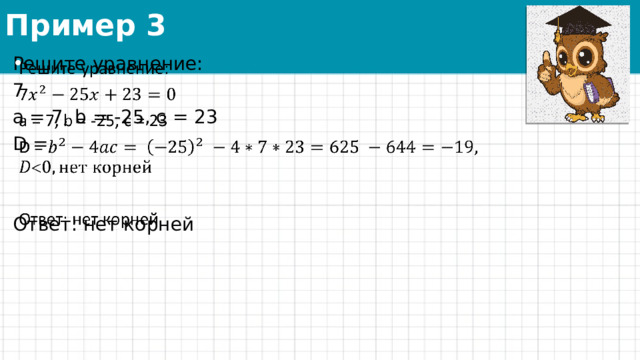 Пример 3 Решите уравнение:   7 a = 7, b = -25, c = 23 D =  Ответ: нет корней 