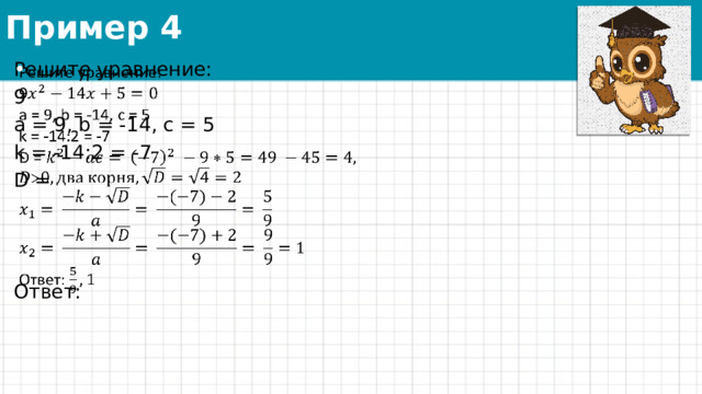 Пример 4 Решите уравнение:   9 a = 9, b = -14, c = 5 k = -14:2 = -7 D =   Ответ: 