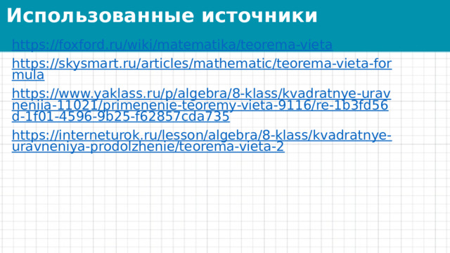 Использованные источники https://foxford.ru/wiki/matematika/teorema-vieta https://skysmart.ru/articles/mathematic/teorema-vieta-formula https://www.yaklass.ru/p/algebra/8-klass/kvadratnye-uravneniia-11021/primenenie-teoremy-vieta-9116/re-1b3fd56d-1f01-4596-9b25-f62857cda735 https://interneturok.ru/lesson/algebra/8-klass/kvadratnye-uravneniya-prodolzhenie/teorema-vieta-2 