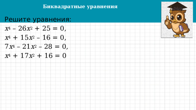 Биквадратные уравнения Решите уравнения: х 4 – 26 х 2 + 25 = 0, х 4 + 15 х 2 – 16 = 0,   7 x 4 – 21 х 2 – 28 = 0, х 4 + 17 х 2 + 16 = 0   