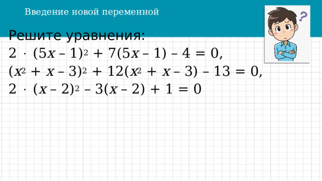 Введение новой переменной Решите уравнения: 2  (5 х – 1) 2 + 7(5 х – 1) – 4 = 0, ( х 2 + х – 3) 2 + 12( х 2 + х – 3) – 13 = 0, 2  ( х – 2) 2 – 3( х – 2) + 1 = 0 