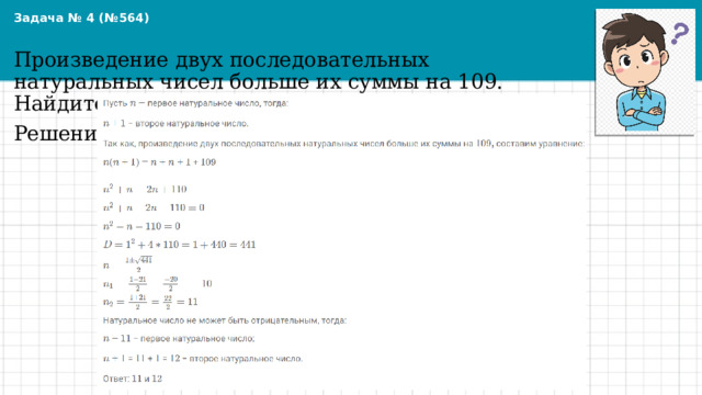 Задача № 4 (№564) Произведение двух последовательных натуральных чисел больше их суммы на 109. Найдите эти числа. Решение 