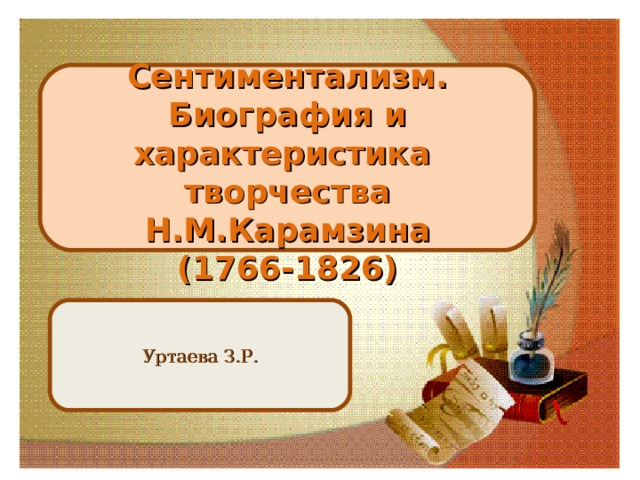    Сентиментализм. Биография и характеристика творчества Н.М.Карамзина (1766-1826)  Уртаева З.Р. 