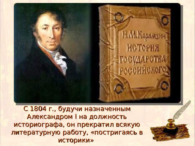 С 1804 г., будучи назначенным Александром I на должность историографа, он прекратил всякую литературную работу, «постригаясь в историки» 