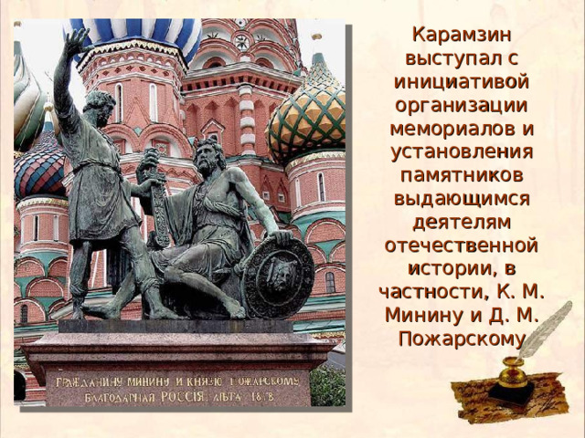 Карамзин выступал с инициативой организации мемориалов и установления памятников выдающимся деятелям отечественной истории, в частности, К. М. Минину и Д. М. Пожарскому 
