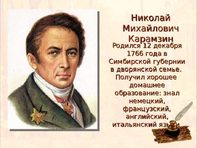 Николай Михайлович  Карамзин Родился 12 декабря 1766 года в Симбирской губернии в дворянской семье. Получил хорошее домашнее образование: знал немецкий, французский, английский, итальянский языки 