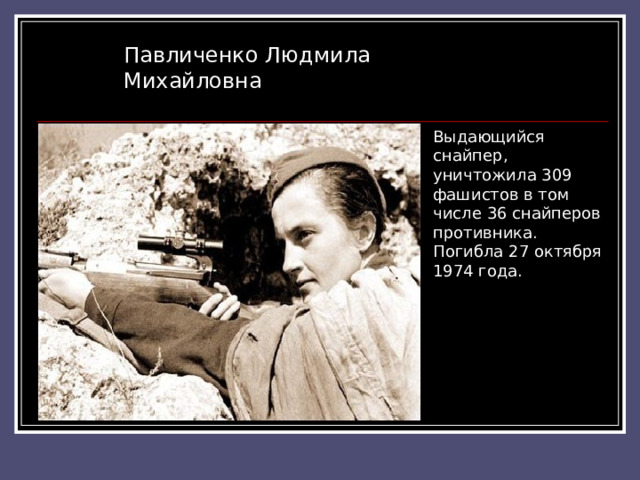Павличенко Людмила Михайловна Выдающийся снайпер, уничтожила 309 фашистов в том числе 36 снайперов противника. Погибла 27 октября 1974 года. 