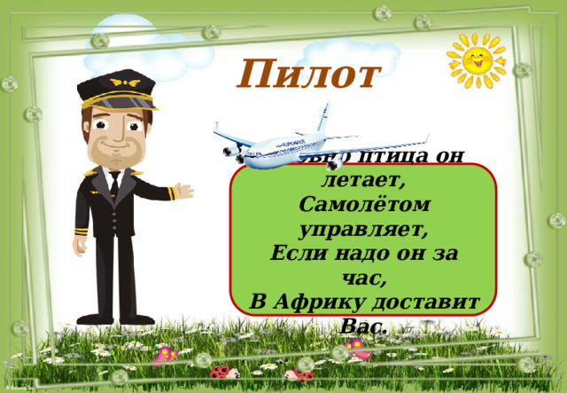 Пилот Словно птица он летает, Самолётом управляет, Если надо он за час, В Африку доставит Вас. 