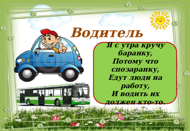 Водитель Я с утра кручу баранку, Потому что спозаранку, Едут люди на работу, И водить их должен кто-то. 