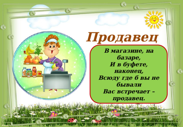 Продавец В магазине, на базаре, И в буфете, наконец, Всюду где б вы не бывали Вас встречает – продавец. 
