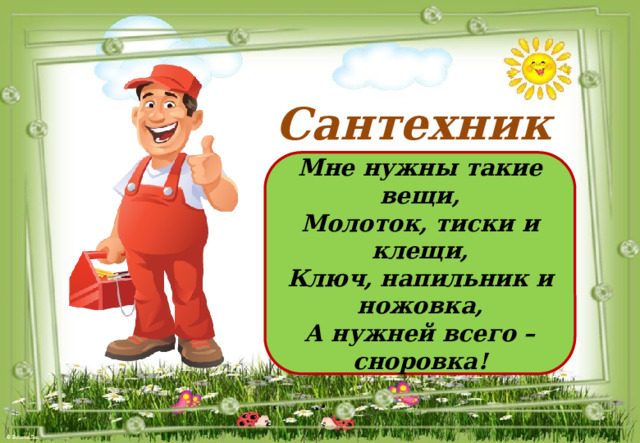 Сантехник Мне нужны такие вещи, Молоток, тиски и клещи, Ключ, напильник и ножовка, А нужней всего – сноровка! 