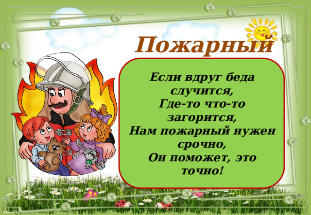 Пожарный Если вдруг беда случится, Где-то что-то загорится, Нам пожарный нужен срочно, Он поможет, это точно! 