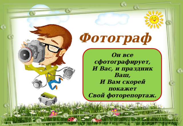 Фотограф Он все сфотографирует, И Вас, и праздник Ваш, И Вам скорей покажет Свой фоторепортаж. 