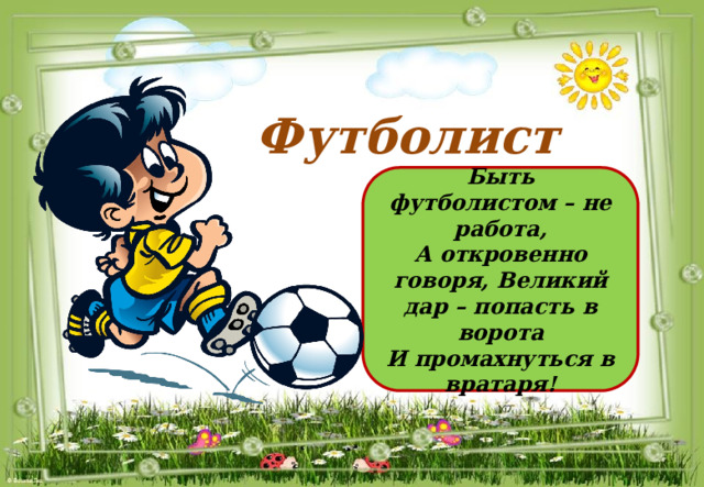 Футболист Быть футболистом – не работа, А откровенно говоря, Великий дар – попасть в ворота И промахнуться в вратаря! 