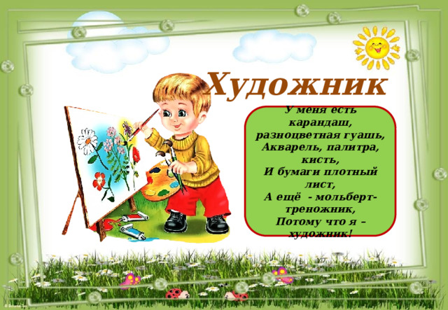 Художник  У меня есть карандаш, разноцветная гуашь, Акварель, палитра, кисть, И бумаги плотный лист, А ещё - мольберт-треножник, Потому что я – художник!  