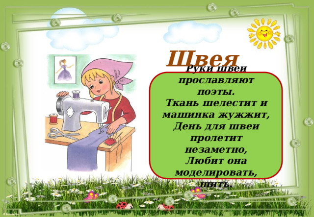 Швея Руки швеи прославляют поэты. Ткань шелестит и машинка жужжит, День для швеи пролетит незаметно, Любит она моделировать, шить. 