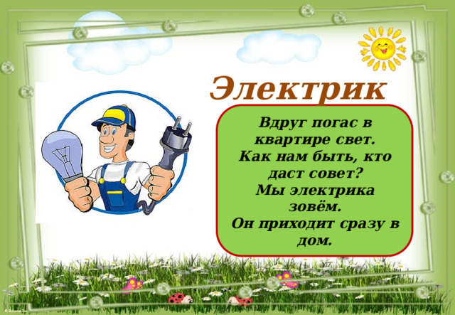 Электрик Вдруг погас в квартире свет. Как нам быть, кто даст совет? Мы электрика зовём. Он приходит сразу в дом. 