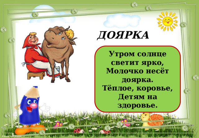 ДОЯРКА Утром солнце светит ярко,  Молочко несёт доярка.  Тёплое, коровье,  Детям на здоровье. 