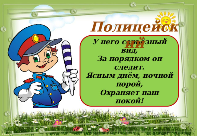 Полицейский У него серьёзный вид, За порядком он следит. Ясным днём, ночной порой, Охраняет наш покой! 