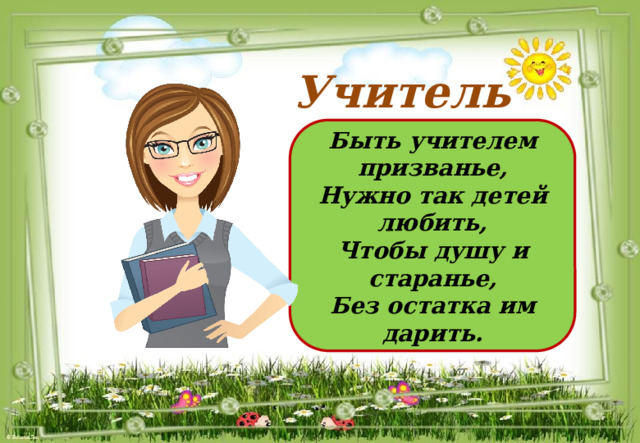 Учитель Быть учителем призванье, Нужно так детей любить, Чтобы душу и старанье, Без остатка им дарить. 