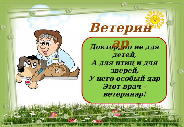 Ветеринар Доктор, но не для детей, А для птиц и для зверей, У него особый дар Этот врач – ветеринар! 