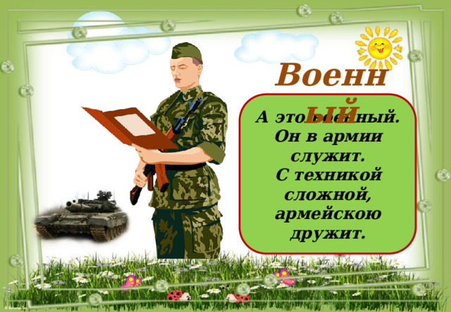 Военный А это военный. Он в армии служит. С техникой сложной, армейскою дружит. 