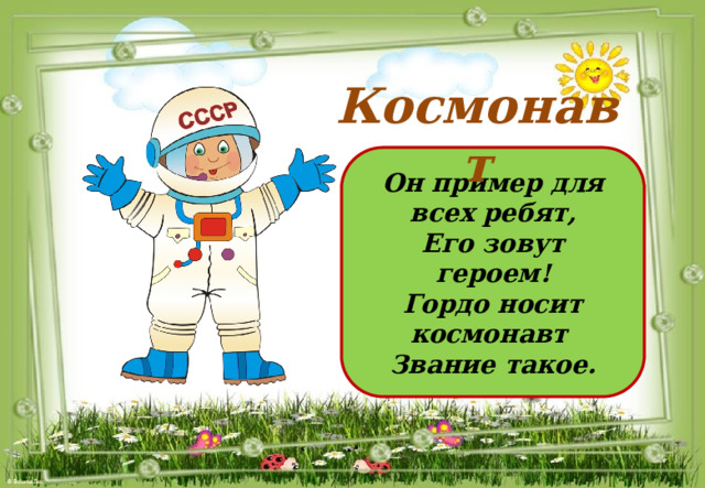 Космонавт Он пример для всех ребят, Его зовут героем! Гордо носит космонавт Звание такое. 