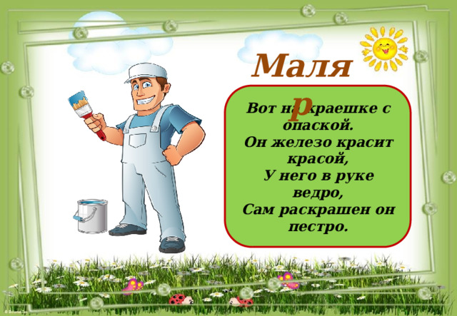 Маляр  Вот на краешке с опаской. Он железо красит красой, У него в руке ведро, Сам раскрашен он пестро.  