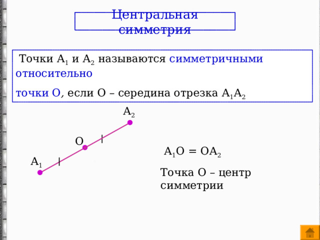 Центральная симметрия  Точки А 1 и А 2 называются симметричными относительно точки О , если О – середина отрезка А 1 А 2 А 2 О  А 1 О = ОА 2 Точка О – центр симметрии А 1 