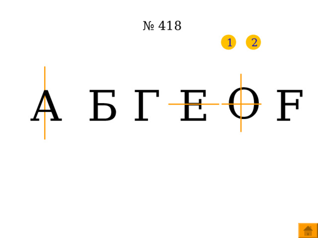 № 418 1 2 O F А Б E  Г Щелкните левой клавиши мыши по: цифре 1 – выходят оси симметрии, цифре 2 – выделяются цветом буквы, не имеющие оси симметрии.  
