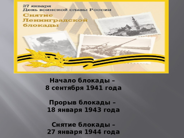 Начало блокады – 8 сентября 1941 года  Прорыв блокады – 18 января 1943 года  Снятие блокады – 27 января 1944 года 