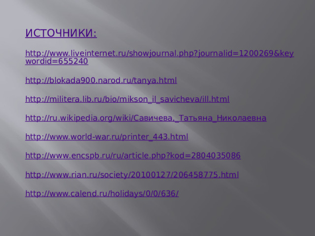 ИСТОЧНИКИ:  http://www.liveinternet.ru/showjournal.php?journalid=1200269&keywordid=655240  http://blokada900.narod.ru/tanya.html  http://militera.lib.ru/bio/mikson_il_savicheva/ill.html  http://ru.wikipedia.org/wiki/Савичева,_Татьяна_Николаевна  http://www.world-war.ru/printer_443.html  http :// www . encspb . ru / ru / article . php ? kod =2804035086  http :// www . rian . ru / society /20100127/206458775. html  http://www.calend.ru/holidays/0/0/636/ 