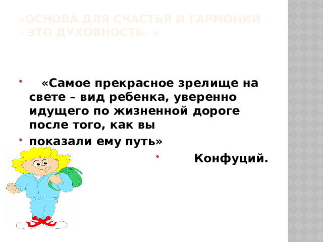 «Основа для счастья и гармонии – это духовность. »    «Самое прекрасное зрелище на свете – вид ребенка, уверенно идущего по жизненной дороге после того, как вы показали ему путь»  Конфуций. 