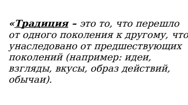 « Традиция – это то, что перешло от одного поколения к другому, что унаследовано от предшествующих поколений (например: идеи, взгляды, вкусы, образ действий, обычаи).  