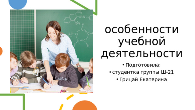 особенности учебной деятельности Подготовила: студентка группы Ш-21 Грицай Екатерина 