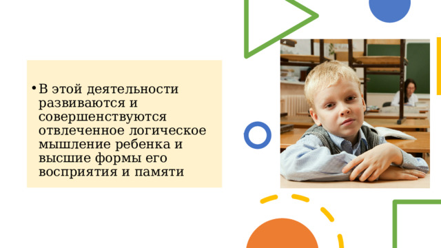 В этой деятельности развиваются и совершенствуются отвлеченное логическое мышление ребенка и высшие формы его восприятия и памяти  